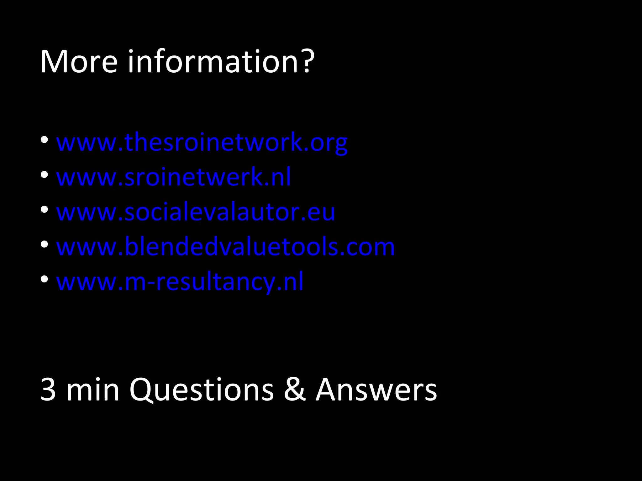 More information? www.thesroinetwork.org www.sroinetwerk.nl www.socialevalautor.eu www.blendedvaluetools.com www.m-resultancy.nl 3 min Questions & Answers