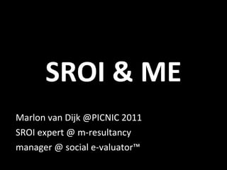 SROI & ME Marlon van Dijk @PICNIC 2011 SROI expert @ m-resultancy manager @ social e-valuator™ 