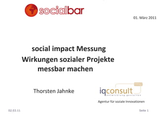 01. März 2011 social impact Messung Wirkungen sozialer Projekte  messbar machen ,[object Object],Agentur für soziale Innovationen 