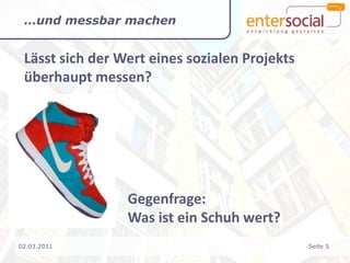 …und messbar machenLässt sich der Wert eines sozialen Projekts überhaupt messen?			Gegenfrage:			Was ist ein Schuh wert?