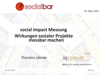 01. März 2011 socialimpact Messung Wirkungen sozialer Projekte 	messbar machen Thorsten Jahnke Agentur für soziale Innovationen 