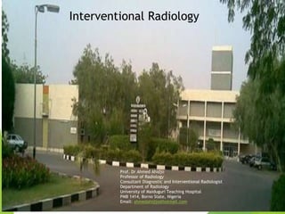 Prof. Dr Ahmed Ahidjo
Professor of Radiology
Consultant Diagnostic and Interventional Radiologist
Department of Radiology
University of Maiduguri Teaching Hospital
PMB 1414, Borno State, Nigeria
Email: ahmedahidjo@hotmail.com
Interventional Radiology
 