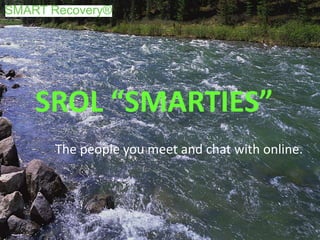 SROL “SMARTIES”
The people you meet and chat with online.
 