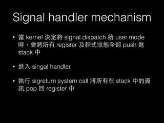 Signal handler mechanism
• 當 kernel 決定將 signal dispatch 給 user mode
時，會將所有 register 及程式狀態全部 push 進
stack 中
• 進⼊入 singal ha...