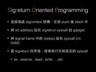 Sigreturn Oriented Programming
• 直接偽造 sigcontext 結構，全部 push 進 stack 中
• 將 ret address 設在 sigretrun syscall 的 gadget
• 將 si...