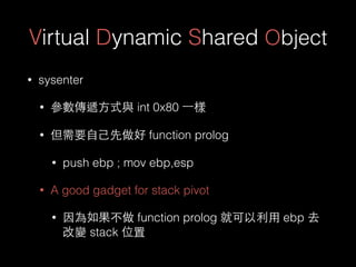 Virtual Dynamic Shared Object
• sysenter
• 參數傳遞⽅方式與 int 0x80 ⼀一樣
• 但需要⾃自⼰己先做好 function prolog
• push ebp ; mov ebp,esp
• A...