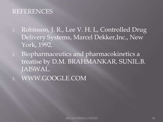REFERENCES
1. Robinson, J. R., Lee V. H. L, Controlled Drug
Delivery Systems, Marcel Dekker,Inc., New
York, 1992.
2. Biopharmaceutics and pharmacokinetics a
treatise by D.M. BRAHMANKAR, SUNIL.B.
JAISWAL.
3. WWW.GOOGLE.COM
SR/CR FORMULATIONS 34
 
