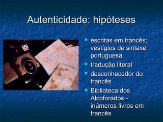 Autenticidade: hipóteses







escritas em francês;
vestígios de sintaxe
portuguesa.
tradução literal
desconhecedor do
francês
Biblioteca dos
Alcoforados inúmeros livros em
francês

 