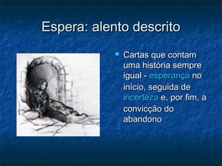 Espera: alento descrito


Cartas que contam
uma história sempre
igual - esperança no
início, seguida de
incerteza e, por fim, a
convicção do
abandono

 