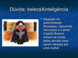 Dúvida: belezaXinteligência


Negação da
autenticidade:
Rousseau, Alexandre
Herculano e Camilo
Castelo Branco
acham as cartas
belas demais para
serem ideadas por
uma mulher

 