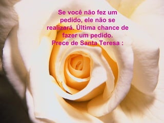 Se você não fez um
     pedido, ele não se
realizará. Última chance de
      fazer um pedido.
  Prece de Santa Teresa :
 