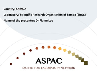 Country: SAMOA
Laboratory: Scientific Research Organisation of Samoa (SROS)
Name of the presenter: Dr Fiame Leo
 