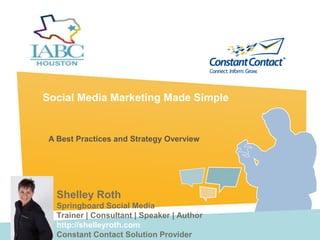 Social Media Marketing Made Simple


 A Best Practices and Strategy Overview




   Shelley Roth
   Springboard Social Media
   Trainer | Consultant | Speaker | Author
   http://shelleyroth.com
   Constant Contact Solution Provider
 