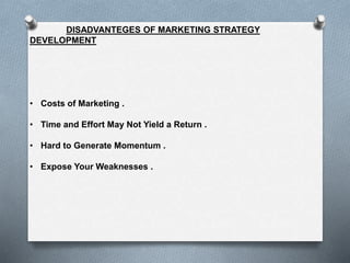 DISADVANTEGES OF MARKETING STRATEGY
DEVELOPMENT
• Costs of Marketing .
• Time and Effort May Not Yield a Return .
• Hard to Generate Momentum .
• Expose Your Weaknesses .
 