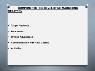 COMPONENTS FOR DEVELOPING MARKETING
STRATEGY
• Target Audience .
• Awareness .
• Unique Advantages .
• Communication with Your Clients .
• Activities .
 