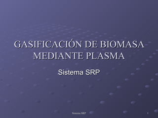 GASIFICACIÓN DE BIOMASA
   MEDIANTE PLASMA
       Sistema SRP




          Sistema SRP     1
 
