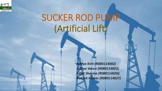 SUCKER ROD PUMP
(Artificial Lift)
Aditya Kirti (R080114002)
Aditya Varun (R080114003)
Rajat Sharma (R080114026)
Rakesh Kumar (R080114027)
 