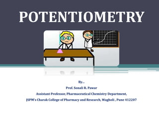 POTENTIOMETRY
By…
Prof. Sonali R. Pawar
Assistant Professor, Pharmaceutical Chemistry Department,
JSPM’s Charak College of Pharmacy and Research, Wagholi , Pune 412207
 