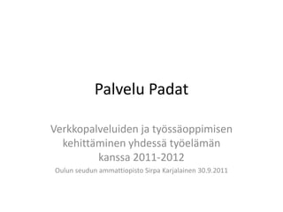 Palvelu Padat Verkkopalveluiden ja työssäoppimisen kehittäminen yhdessä työelämän kanssa 2011-2012 Oulun seudun ammattiopisto Sirpa Karjalainen 30.9.2011 