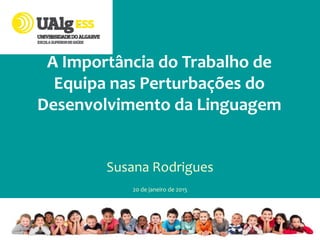 A Importância do Trabalho de
Equipa nas Perturbações do
Desenvolvimento da Linguagem
Susana Rodrigues
20 de janeiro de 2015
 