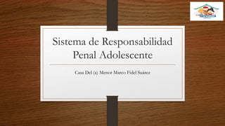 Sistema de Responsabilidad
Penal Adolescente
Casa Del (a) Menor Marco Fidel Suárez
 