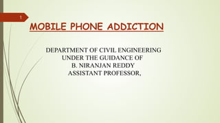 MOBILE PHONE ADDICTION
DEPARTMENT OF CIVIL ENGINEERING
UNDER THE GUIDANCE OF
B. NIRANJAN REDDY
ASSISTANT PROFESSOR,
1
 
