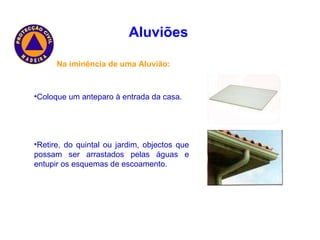 Na iminência de uma Aluvião: Coloque um anteparo à entrada da casa. Retire, do quintal ou jardim, objectos que possam ser arrastados pelas águas e entupir os esquemas de escoamento. Aluviões   