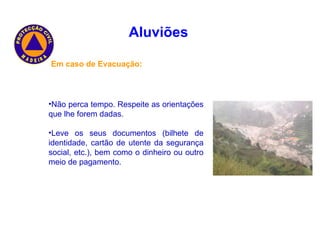 Aluviões   Em caso de Evacuação:   Não perca tempo. Respeite as orientações que lhe forem dadas. Leve os seus documentos (bilhete de identidade, cartão de utente da segurança social, etc.), bem como o dinheiro ou outro meio de pagamento.  
