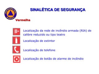 SINALÉTICA DE SEGURANÇA Vermelha  - representa os meios de combate a incêndio, de comando dos sistemas de segurança: Localização da rede de incêndio armada (RIA) de calibre reduzido ou tipo teatro Localização de extintor Localização de telefone Localização de botão de alarme de incêndio 