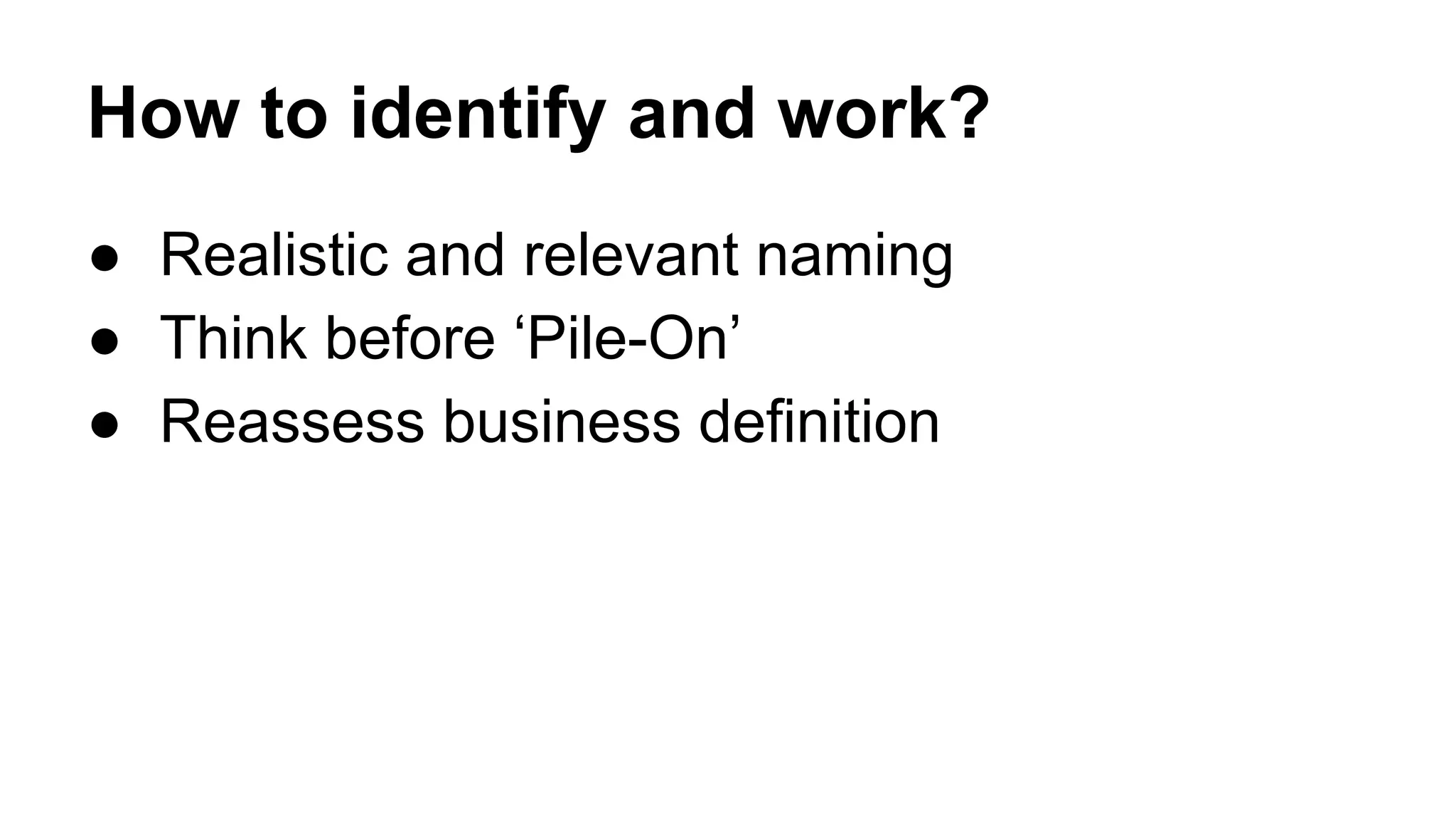 How to identify and work?
● Realistic and relevant naming
● Think before ‘Pile-On’
● Reassess business definition
 