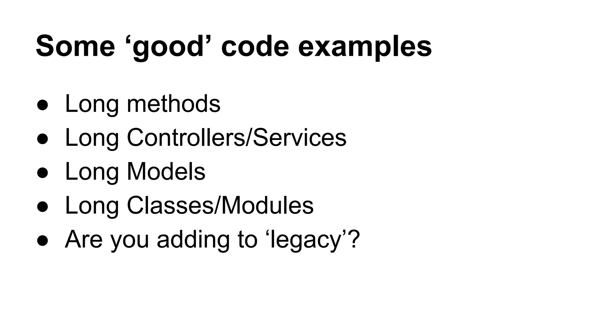 Some ‘good’ code examples
● Long methods
● Long Controllers/Services
● Long Models
● Long Classes/Modules
● Are you adding to ‘legacy’?
 