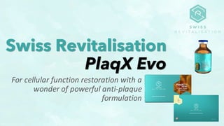 Swiss Revitalisation
PlaqX Evo
For cellular function restoration with a
wonder of powerful anti-plaque
formulation
 