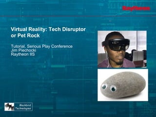 Blackbird
Technologies
Tutorial, Serious Play Conference
Jim Piechocki
Raytheon IIS
Virtual Reality: Tech Disruptor
or Pet Rock
 
