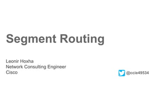 Segment Routing
Leonir Hoxha
Network Consulting Engineer
Cisco @ccie49534
 
