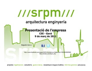 Presentació de l’empresa
                       CSE - Gavà
                   9 de març de 2011


Segueix-nos a:



   http://www.facebook.com/pages/SRPM-Arquitectura-Ingenieria/170928949609989
                           http://twitter.com/Srpm_Arq
 