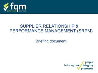 SUPPLIER RELATIONSHIP &
PERFORMANCE MANAGEMENT (SRPM)
Briefing document
 
