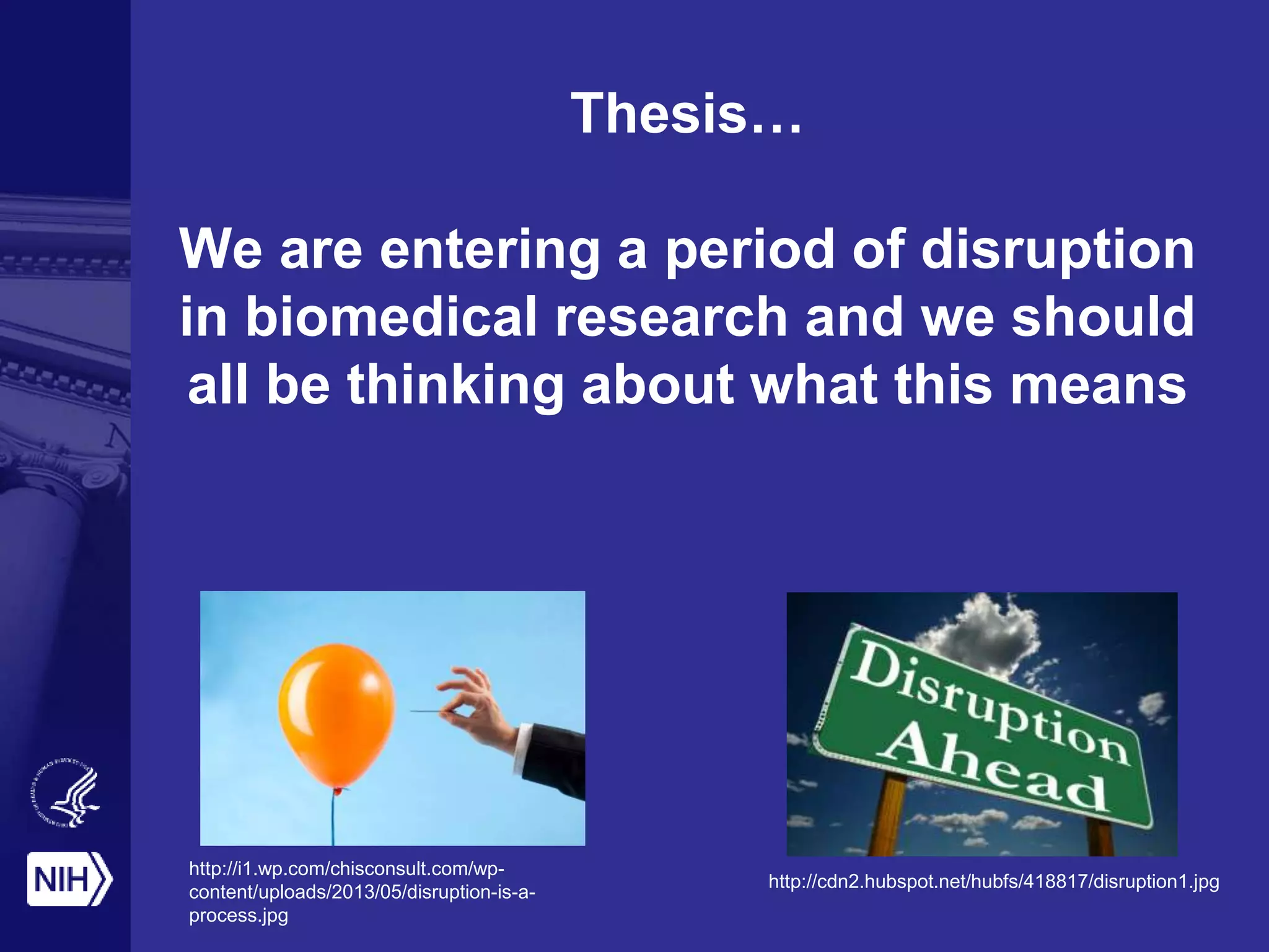 Thesis…
We are entering a period of disruption
in biomedical research and we should
all be thinking about what this means
http://i1.wp.com/chisconsult.com/wp-
content/uploads/2013/05/disruption-is-a-
process.jpg
http://cdn2.hubspot.net/hubfs/418817/disruption1.jpg
 
