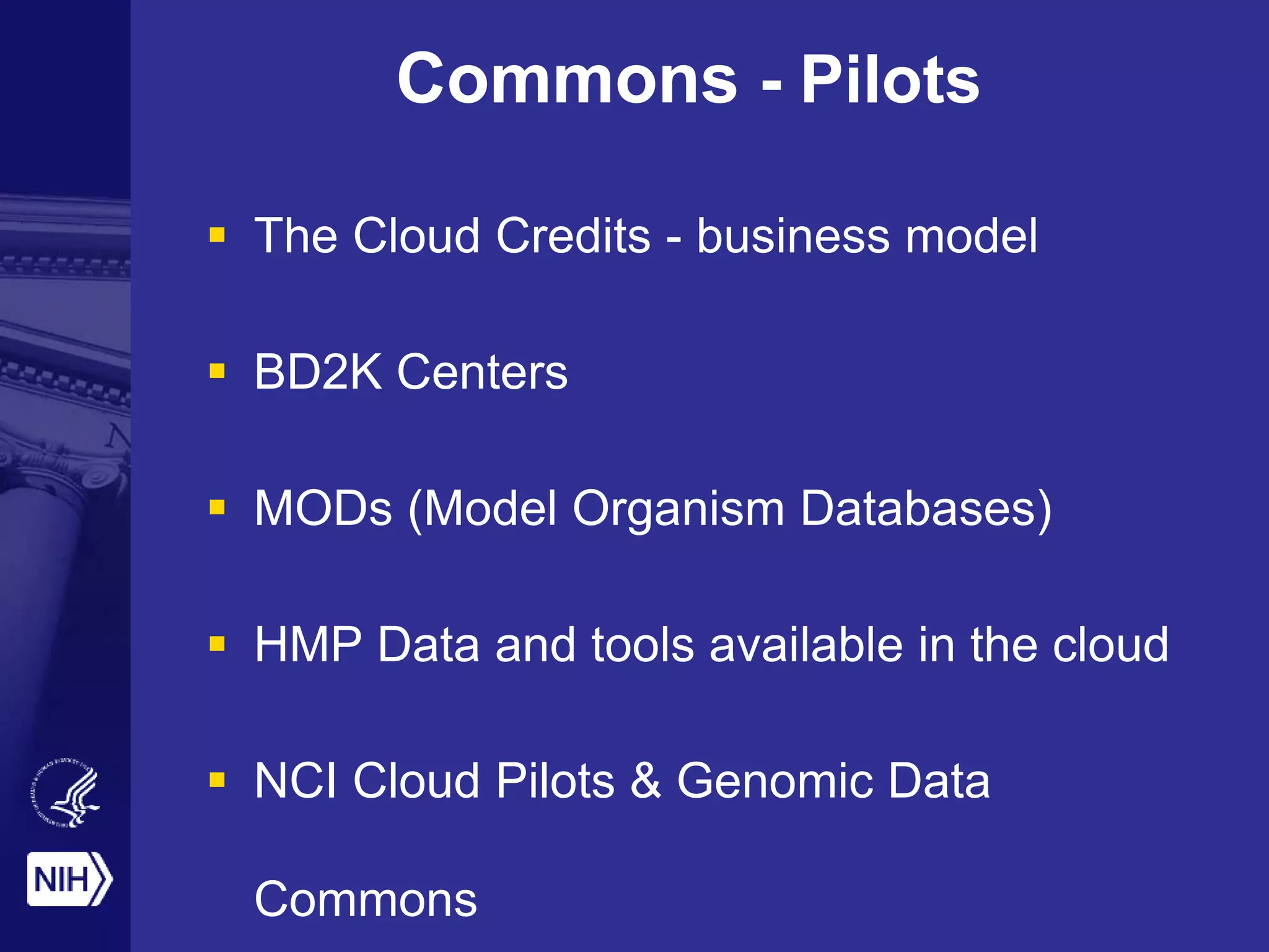 Commons - Pilots
 The Cloud Credits - business model
 BD2K Centers
 MODs (Model Organism Databases)
 HMP Data and tools available in the cloud
 NCI Cloud Pilots & Genomic Data
Commons
 