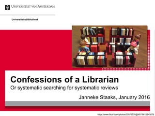 Confessions of a Librarian
Or systematic searching for systematic reviews
Janneke Staaks, January 2016
Universiteitsbibliotheek
https://www.flickr.com/photos/30976576@N07/6615845679
 