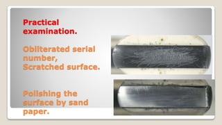 Practical
examination.
Obliterated serial
number,
Scratched surface.
Polishing the
surface by sand
paper.
 