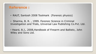 Reference :
• RAUT, Santosh 2008 Toolmark (Forensic physics)
• Sharma, B. R. , 1999. Forensic Science in Criminal
Investigation and Trials, Universal Law Publishing Co.Pvt. Ltd.
• Heard, B.J., 2008,Handbook of Firearm and Ballistic, John
Wiley and Sons Ltd.
 