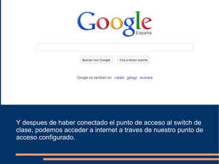 Y despues de haber conectado el punto de acceso al switch de
clase, podemos acceder a internet a traves de nuestro punto de
acceso configurado.
 