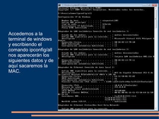 Accedemos a la
terminal de windows
y escribiendo el
comando ipconfig/all
nos aparecerán los
siguientes datos y de
aquí sacaremos la
MAC.
 