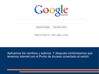 Aplicamos los cambios y salimos. Y después combrobamos que
tenemos internet con el Punto de Acceso conectado al switch.
 