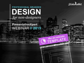 BETHANY AUCK // SLIDERABBIT
the 20 minute
TEMPLATE
DESIGN
for non-designers
PresentationXpert
WEBINAR // 2015
PROFESSIONAL BRANDED
 