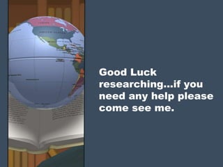 Good Luck
researching…if you
need any help please
come see me.
 