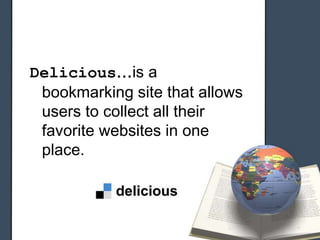Delicious…is a
bookmarking site that allows
users to collect all their
favorite websites in one
place.
 