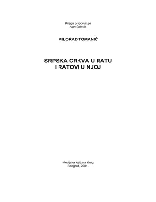 Knjigu preporučuje
         Ivan Čolović



   MILORAD TOMANIĆ




SRPSKA CRKVA U RATU
   I RATOVI U NJOJ




     Medijska knjižara Krug
       Beograd, 2001.
 