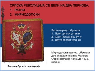 Ратни период обухвата: 
1. Први српски устанак 
2. Хаџи Проданову буну 
3. Други српски устанак 
Мирнодопски период обухвата 
део владавине кнеза Милоша 
Обреновића од 1815. до 1835. 
године. 
Застава Српске револуције 
 