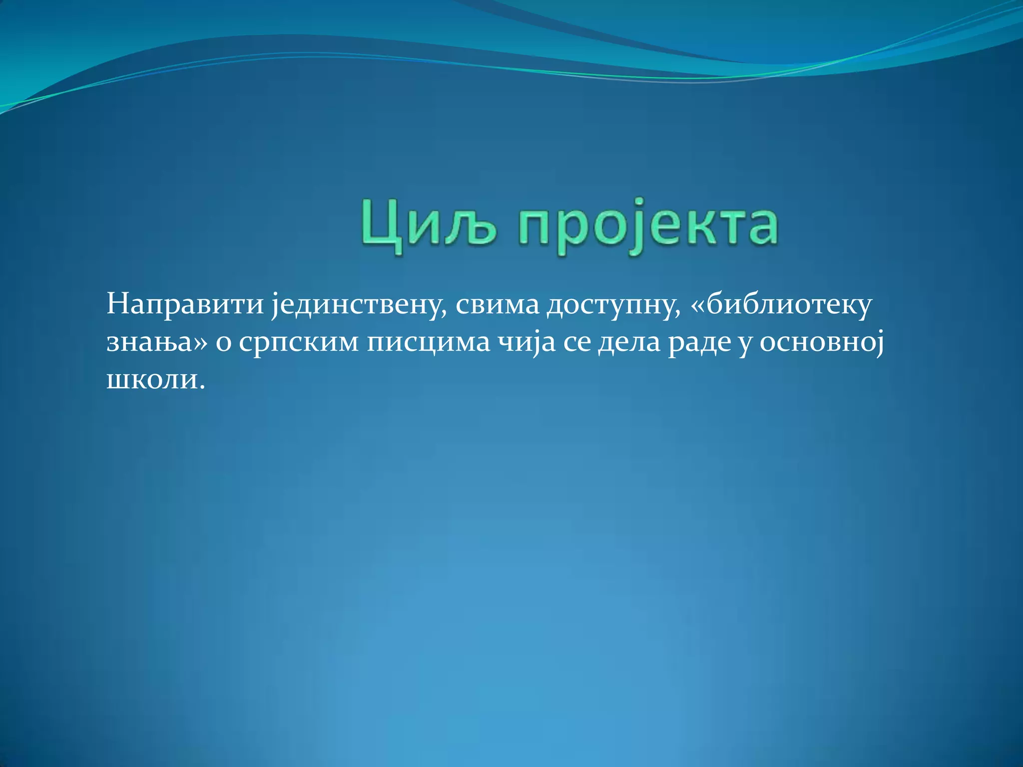 Направити јединствену, свима доступну, «библиотеку
знања» о српским писцима чија се дела раде у основној
школи.

 